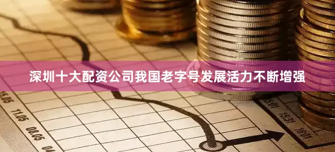 深圳十大配资公司我国老字号发展活力不断增强