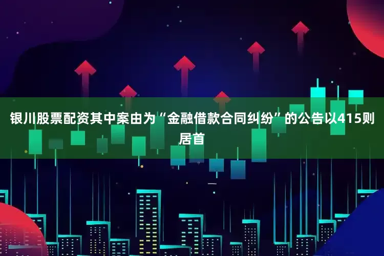 银川股票配资其中案由为“金融借款合同纠纷”的公告以415则居首