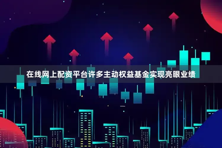 在线网上配资平台许多主动权益基金实现亮眼业绩