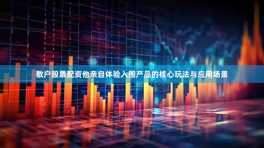 散户股票配资他亲自体验入围产品的核心玩法与应用场景