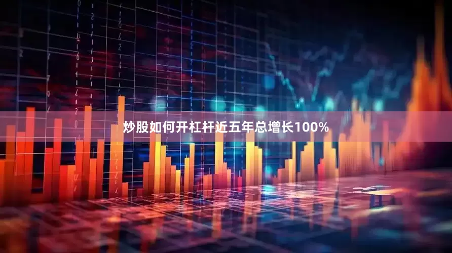 炒股如何开杠杆近五年总增长100%