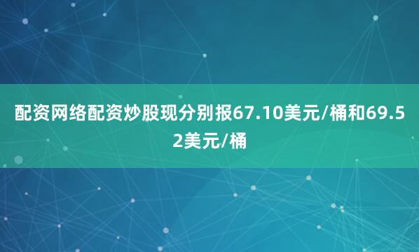 配资网络配资炒股现分别报67.10美元/桶和69.52美元/桶