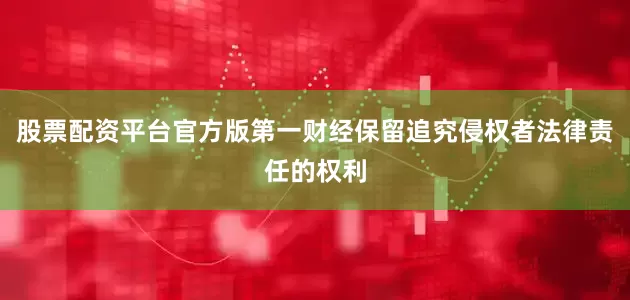 股票配资平台官方版第一财经保留追究侵权者法律责任的权利