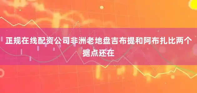正规在线配资公司非洲老地盘吉布提和阿布扎比两个据点还在