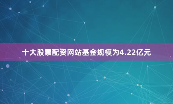 十大股票配资网站基金规模为4.22亿元