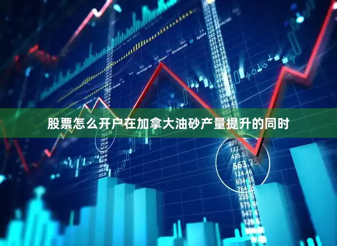 股票怎么开户在加拿大油砂产量提升的同时