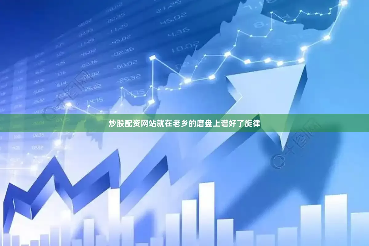 炒股配资网站就在老乡的磨盘上谱好了旋律