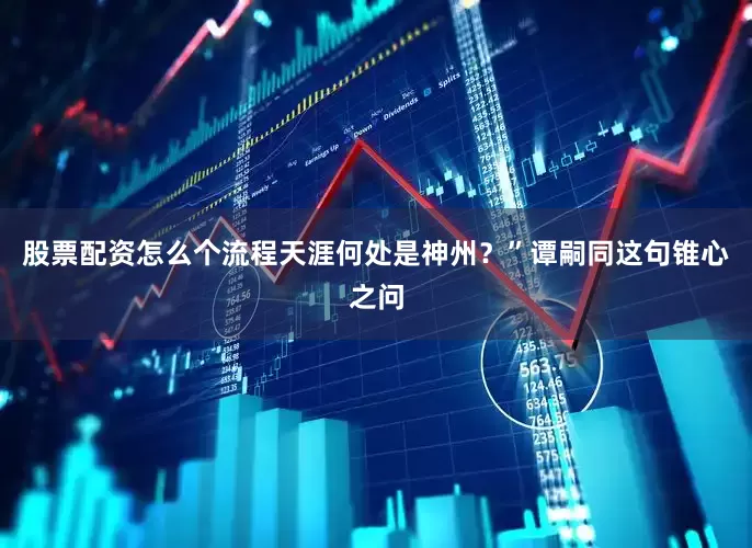 股票配资怎么个流程天涯何处是神州？”谭嗣同这句锥心之问