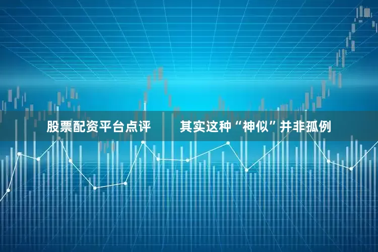 股票配资平台点评        其实这种“神似”并非孤例