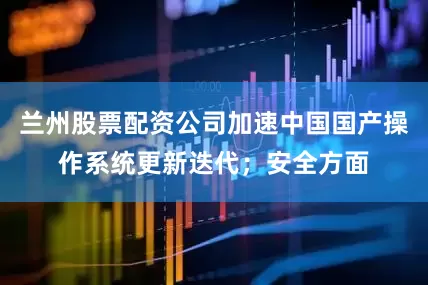 兰州股票配资公司加速中国国产操作系统更新迭代；安全方面