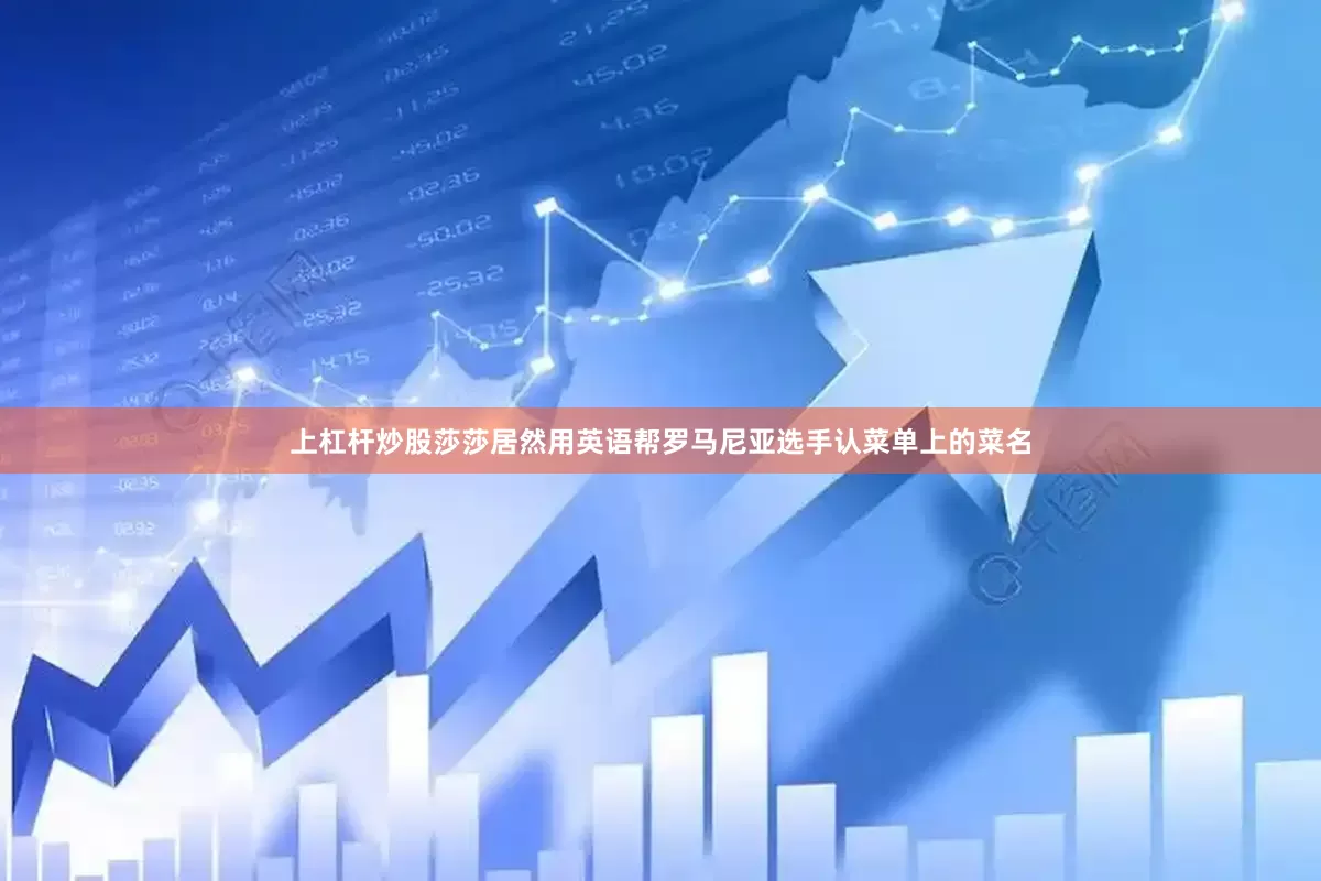 上杠杆炒股莎莎居然用英语帮罗马尼亚选手认菜单上的菜名