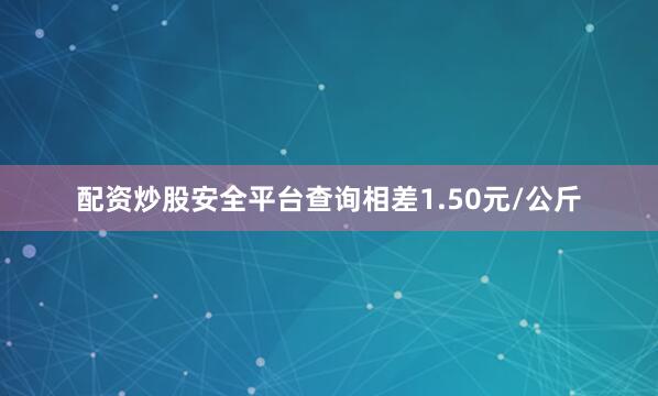 配资炒股安全平台查询相差1.50元/公斤