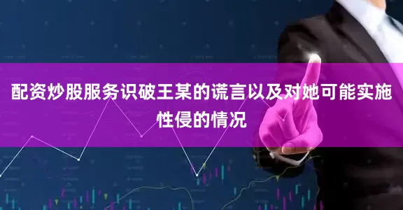 配资炒股服务识破王某的谎言以及对她可能实施性侵的情况