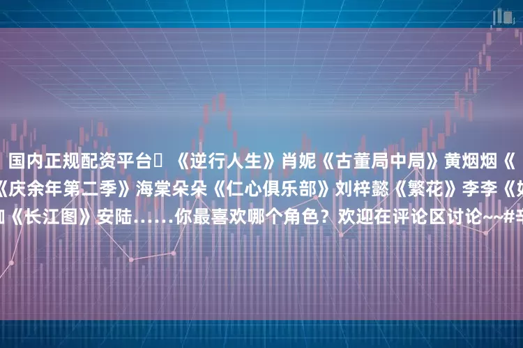 国内正规配资平台‌《逆行人生》肖妮《古董局中局》黄烟烟《绣春刀Ⅱ：修罗战场》丁白缨《庆余年第二季》海棠朵朵《仁心俱乐部》刘梓懿《繁花》李李《如懿传》金玉妍《输赢》骆伽《长江图》安陆……你最喜欢哪个角色？欢迎在评论区讨论~~#辛芷蕾从贫困山村到威尼斯影后##辛芷蕾获奖时张颂文的表情##辛芷蕾获奖冯绍峰把高兴写脸上了##辛芷蕾发文回应获奖##辛芷蕾听完英文提问的反应##众星发博祝贺辛芷蕾获奖##辛芷蕾