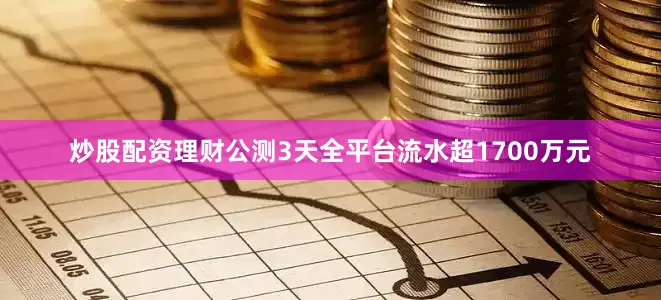炒股配资理财公测3天全平台流水超1700万元