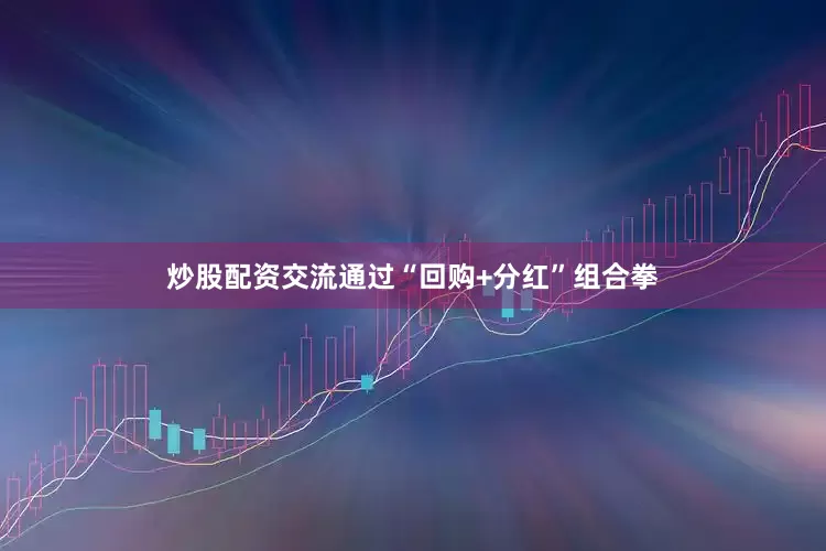 炒股配资交流通过“回购+分红”组合拳