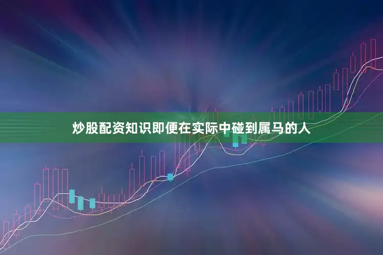 炒股配资知识即便在实际中碰到属马的人