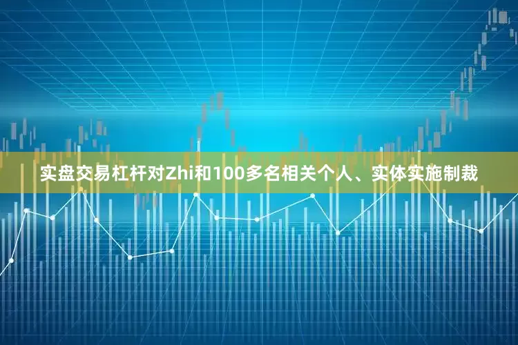 实盘交易杠杆对Zhi和100多名相关个人、实体实施制裁