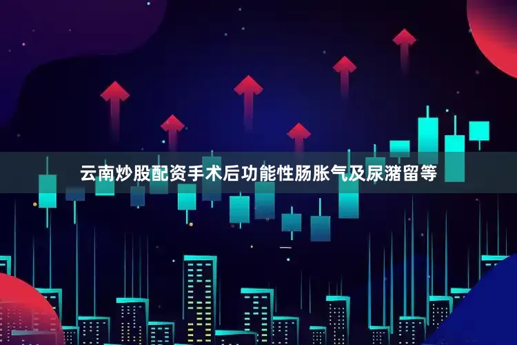 云南炒股配资手术后功能性肠胀气及尿潴留等