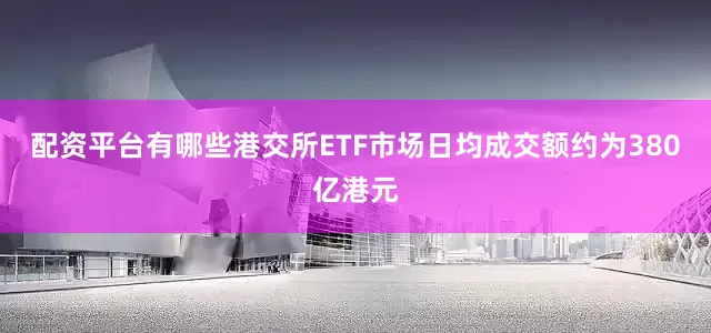 配资平台有哪些港交所ETF市场日均成交额约为380亿港元