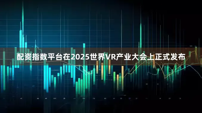 配资指数平台在2025世界VR产业大会上正式发布