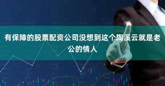 有保障的股票配资公司没想到这个陶溪云就是老公的情人