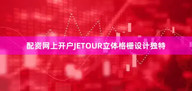配资网上开户JETOUR立体格栅设计独特