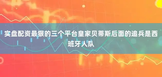 实盘配资最狠的三个平台皇家贝蒂斯后面的追兵是西班牙人队