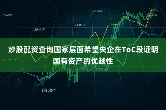 炒股配资查询国家层面希望央企在ToC段证明国有资产的优越性
