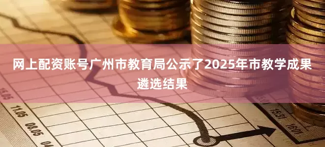 网上配资账号广州市教育局公示了2025年市教学成果遴选结果