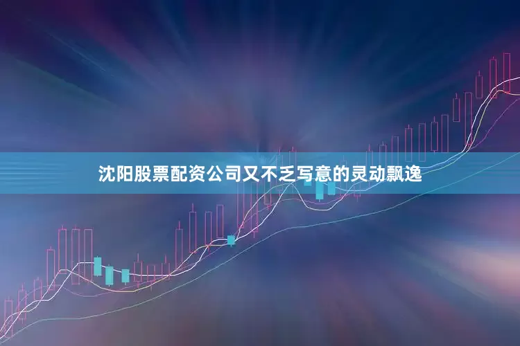 沈阳股票配资公司又不乏写意的灵动飘逸
