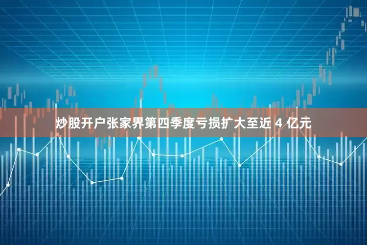 炒股开户张家界第四季度亏损扩大至近 4 亿元