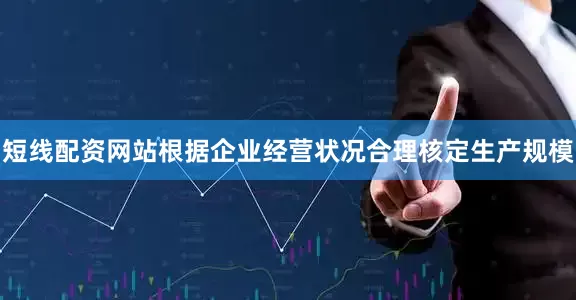短线配资网站根据企业经营状况合理核定生产规模