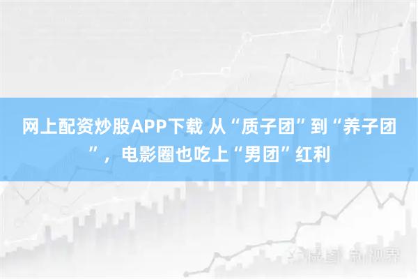 网上配资炒股APP下载 从“质子团”到“养子团”,电影圈也吃上“男团”红利