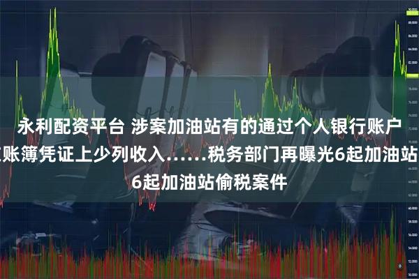 永利配资平台 涉案加油站有的通过个人银行账户收款，在账簿凭证上少列收入……税务部门再曝光6起加油站偷税案件