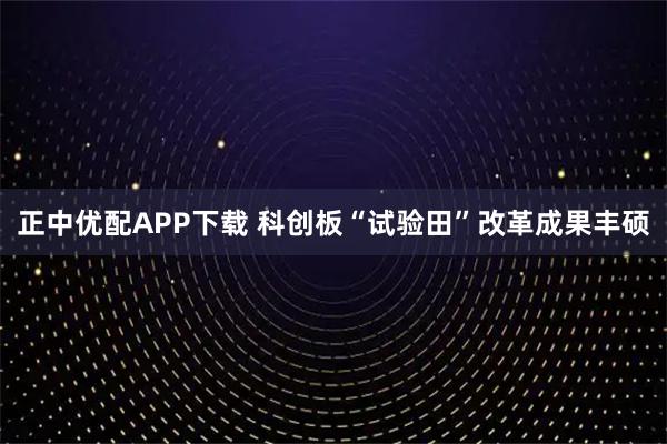正中优配APP下载 科创板“试验田”改革成果丰硕