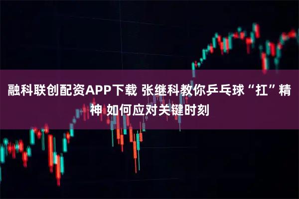 融科联创配资APP下载 张继科教你乒乓球“扛”精神 如何应对关键时刻
