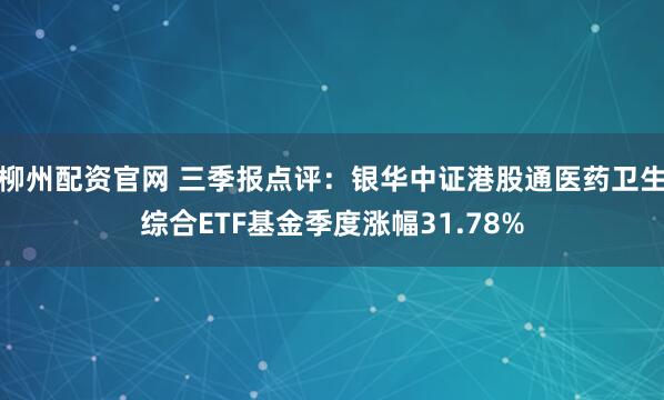 柳州配资官网 三季报点评:银华中证港股通医药卫生综合ETF基金季度涨幅31.78%