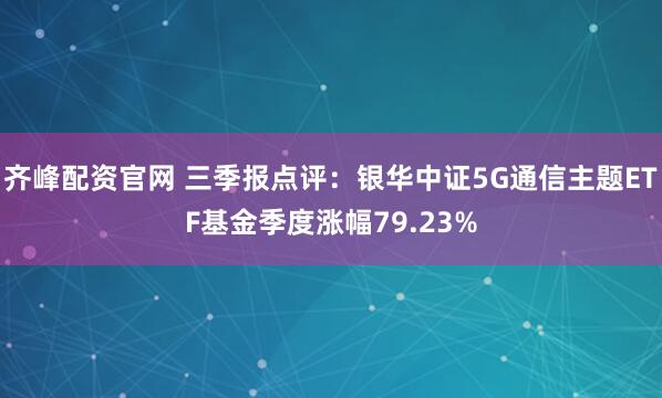 齐峰配资官网 三季报点评:银华中证5G通信主题ETF基金季度涨幅79.23%
