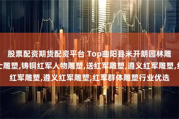 股票配资期货配资平台 Top曲阳县米开朗园林雕塑有限公司：红军战士雕塑,铸铜红军人物雕塑,送红军雕塑,遵义红军雕塑,红军群体雕塑行业优选