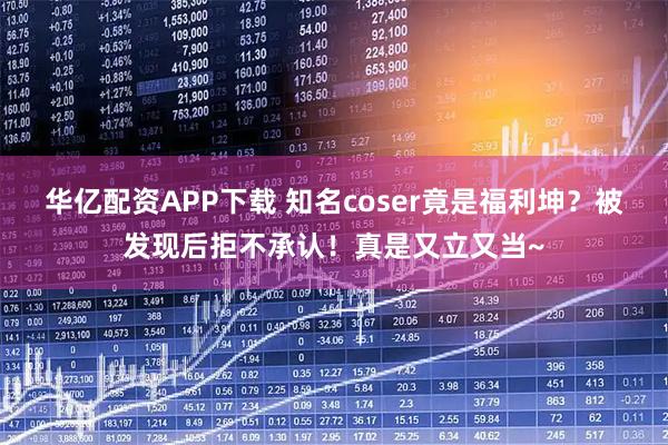 华亿配资APP下载 知名coser竟是福利坤?被发现后拒不承认!真是又立又当~