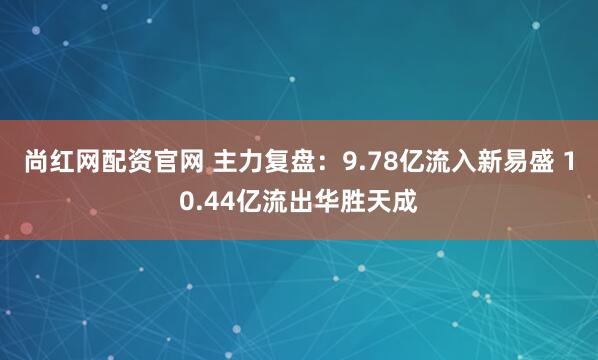 尚红网配资官网 主力复盘:9.78亿流入新易盛 10.44亿流出华胜天成