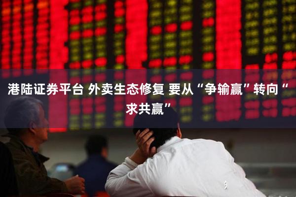 港陆证券平台 外卖生态修复 要从“争输赢”转向“求共赢”