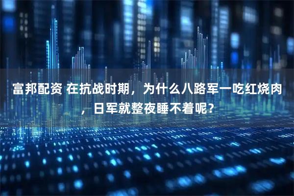 富邦配资 在抗战时期，为什么八路军一吃红烧肉，日军就整夜睡不着呢？