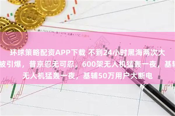 环球策略配资APP下载 不到24小时黑海两次大爆炸!俄3艘油轮被引爆,普京忍无可忍,600架无人机猛轰一夜,基辅50万用户大断电