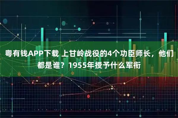 粤有钱APP下载 上甘岭战役的4个功臣师长,他们都是谁?1955年授予什么军衔