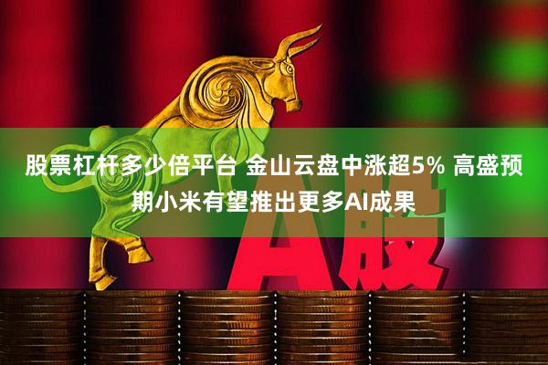 股票杠杆多少倍平台 金山云盘中涨超5% 高盛预期小米有望推出更多AI成果