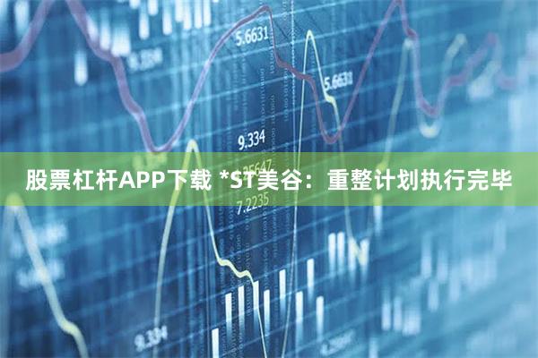 股票杠杆APP下载 *ST美谷:重整计划执行完毕