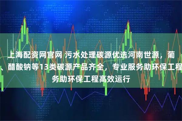 上海配资网官网 污水处理碳源优选河南世源，葡萄糖母液、醋酸钠等13类碳源产品齐全，专业服务助环保工程高效运行