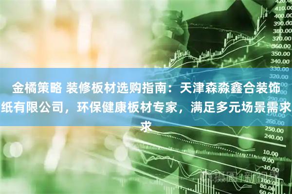 金橘策略 装修板材选购指南：天津森淼鑫合装饰纸有限公司，环保健康板材专家，满足多元场景需求